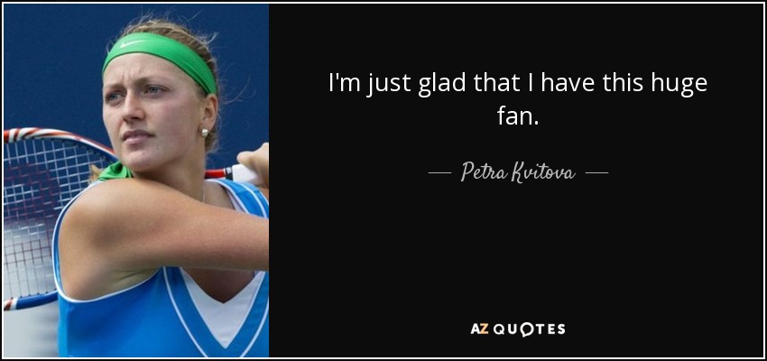 I'm just glad that I have this huge fan. - Petra Kvitova
