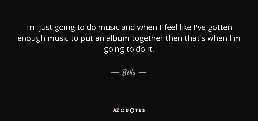 I'm just going to do music and when I feel like I've gotten enough music to put an album together then that's when I'm going to do it. - Belly