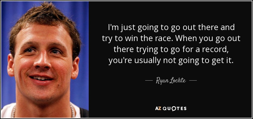 I'm just going to go out there and try to win the race. When you go out there trying to go for a record, you're usually not going to get it. - Ryan Lochte