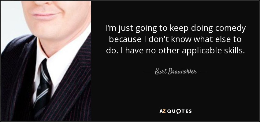I'm just going to keep doing comedy because I don't know what else to do. I have no other applicable skills. - Kurt Braunohler