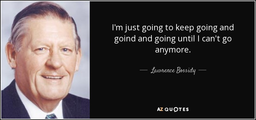 I'm just going to keep going and goind and going until I can't go anymore. - Lawrence Bossidy