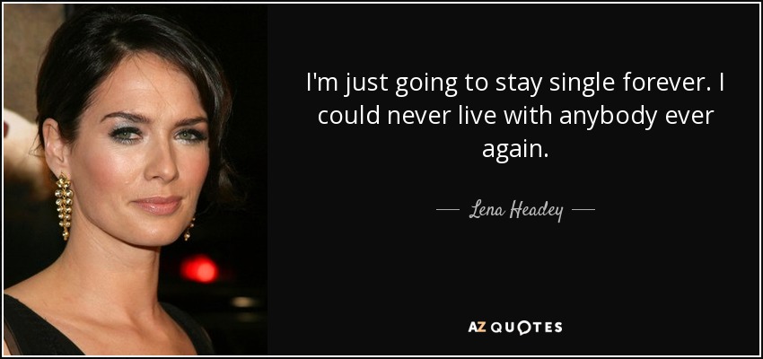 I'm just going to stay single forever. I could never live with anybody ever again. - Lena Headey