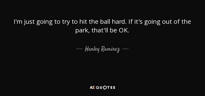 I'm just going to try to hit the ball hard. If it's going out of the park, that'll be OK. - Hanley Ramirez