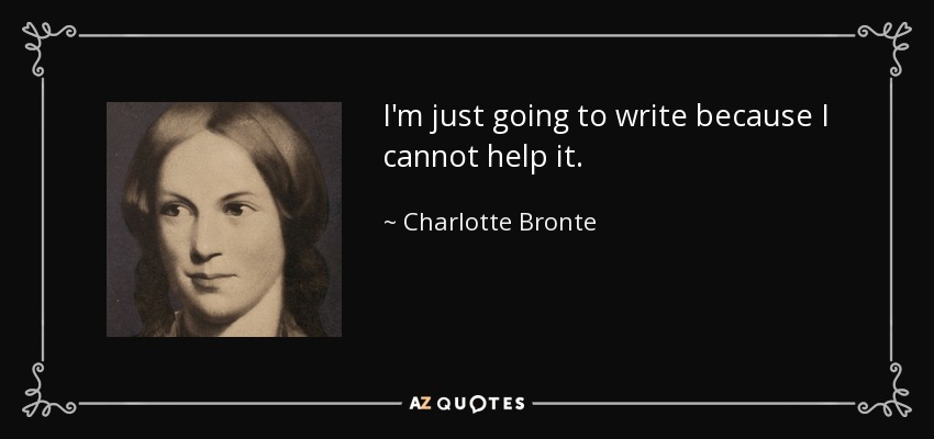 I'm just going to write because I cannot help it. - Charlotte Bronte