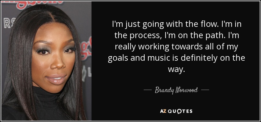 I'm just going with the flow. I'm in the process, I'm on the path. I'm really working towards all of my goals and music is definitely on the way. - Brandy Norwood