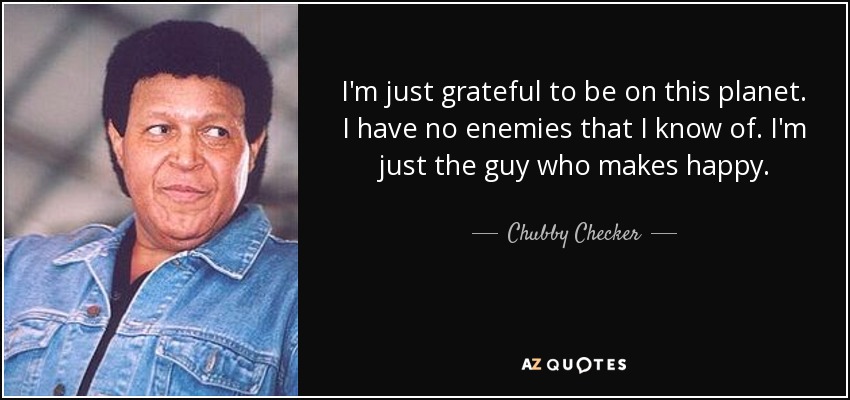 I'm just grateful to be on this planet. I have no enemies that I know of. I'm just the guy who makes happy. - Chubby Checker