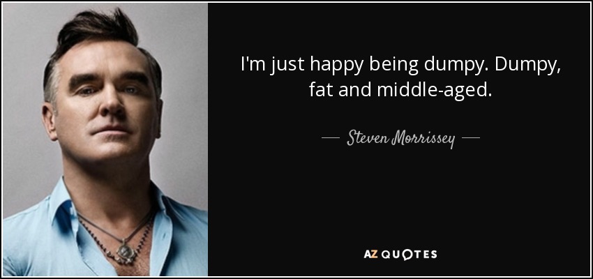 I'm just happy being dumpy. Dumpy, fat and middle-aged. - Steven Morrissey