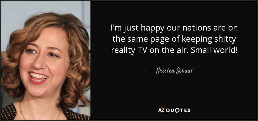 I'm just happy our nations are on the same page of keeping shitty reality TV on the air. Small world! - Kristen Schaal