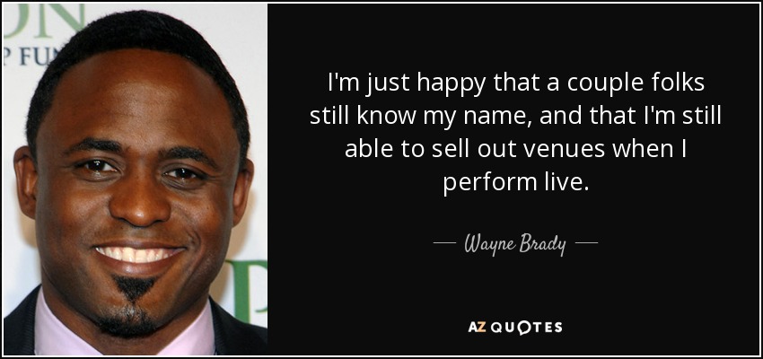 I'm just happy that a couple folks still know my name, and that I'm still able to sell out venues when I perform live. - Wayne Brady