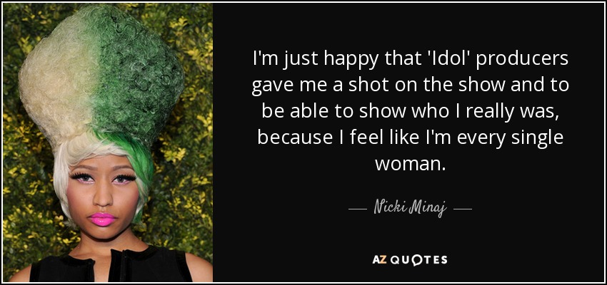 I'm just happy that 'Idol' producers gave me a shot on the show and to be able to show who I really was, because I feel like I'm every single woman. - Nicki Minaj