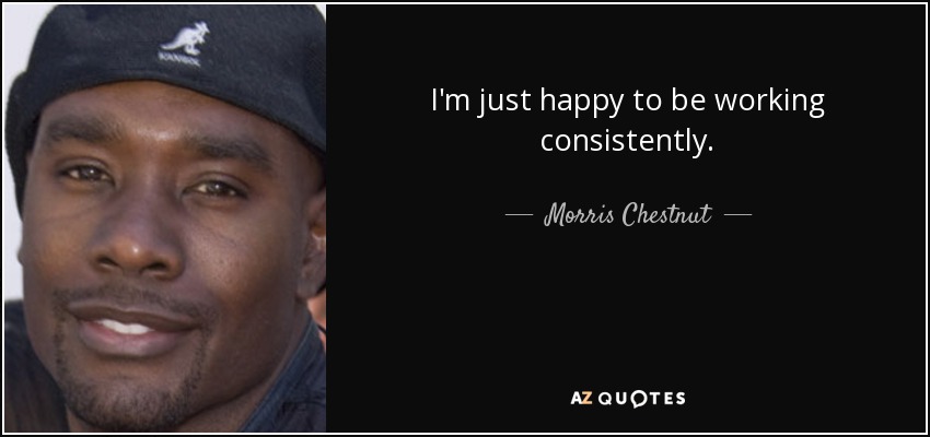 I'm just happy to be working consistently. - Morris Chestnut