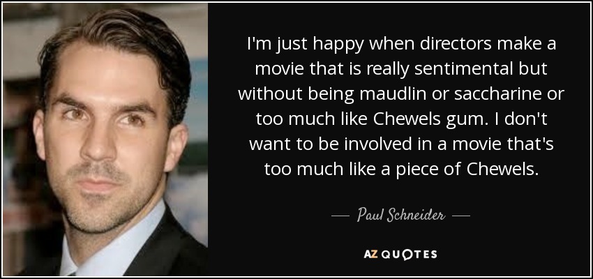 I'm just happy when directors make a movie that is really sentimental but without being maudlin or saccharine or too much like Chewels gum. I don't want to be involved in a movie that's too much like a piece of Chewels. - Paul Schneider