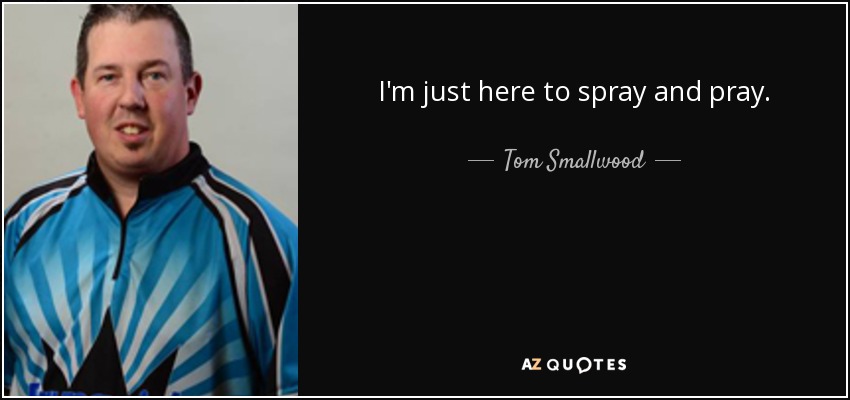 I'm just here to spray and pray. - Tom Smallwood
