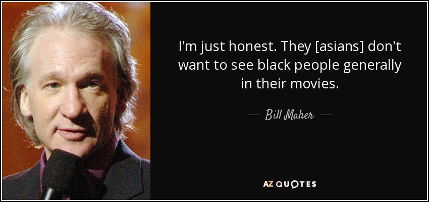 I'm just honest. They [asians] don't want to see black people generally in their movies. - Bill Maher