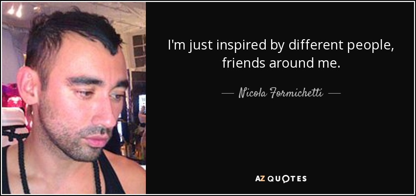 I'm just inspired by different people, friends around me. - Nicola Formichetti