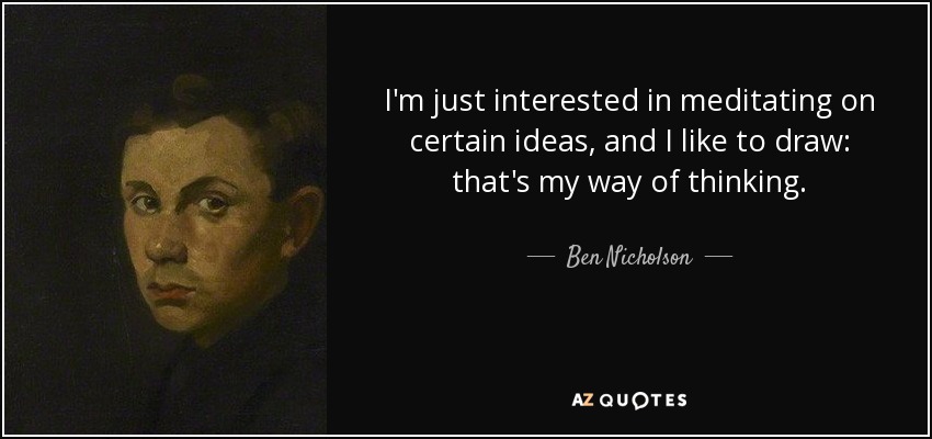 I'm just interested in meditating on certain ideas, and I like to draw: that's my way of thinking. - Ben Nicholson