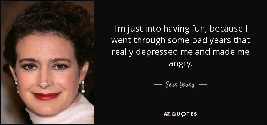 I'm just into having fun, because I went through some bad years that really depressed me and made me angry. - Sean Young