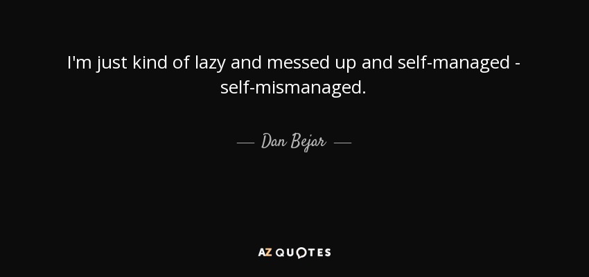 I'm just kind of lazy and messed up and self-managed - self-mismanaged. - Dan Bejar