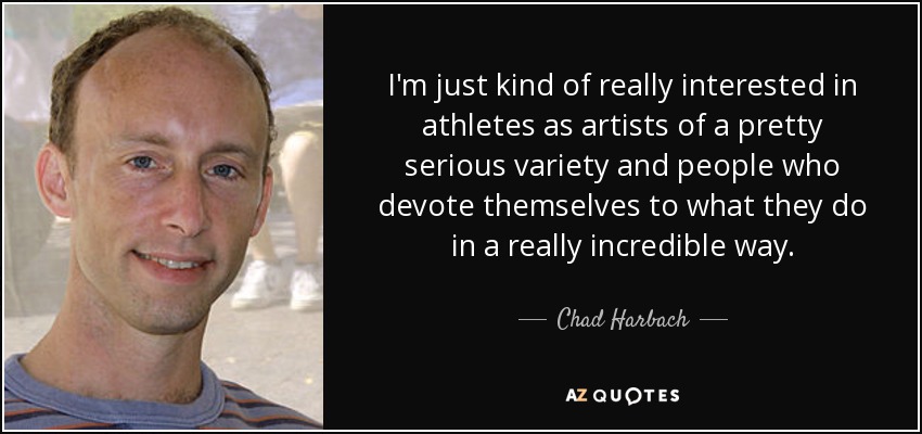 I'm just kind of really interested in athletes as artists of a pretty serious variety and people who devote themselves to what they do in a really incredible way. - Chad Harbach