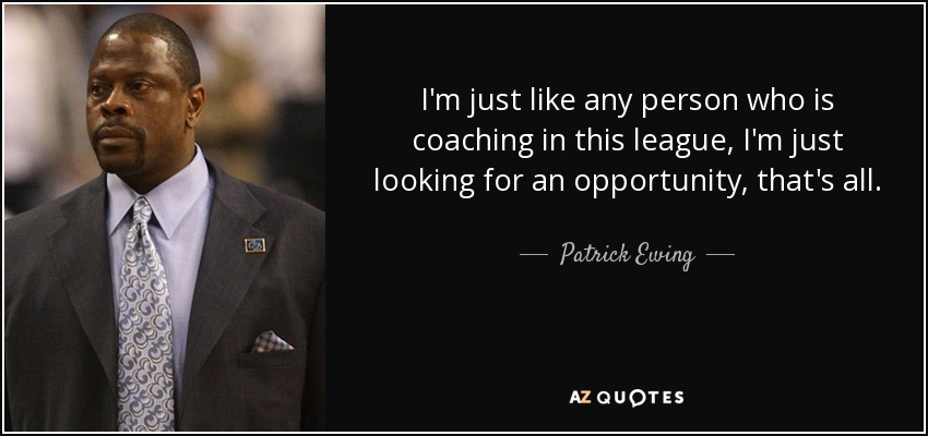 I'm just like any person who is coaching in this league, I'm just looking for an opportunity, that's all. - Patrick Ewing