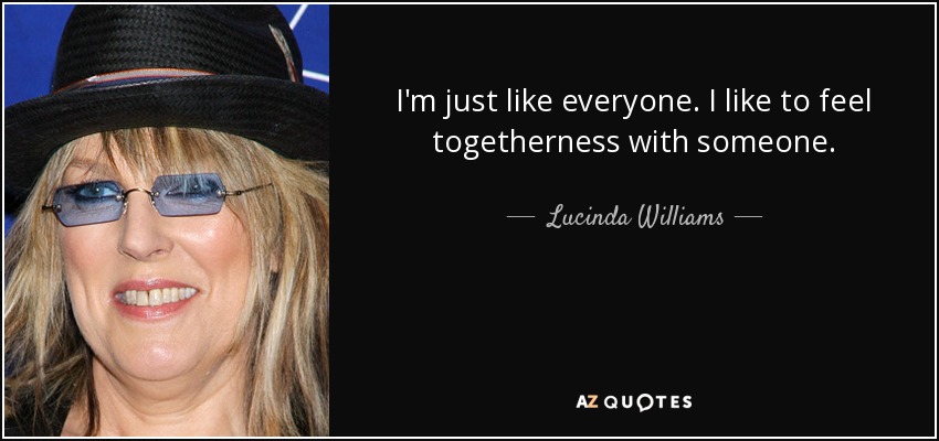 I'm just like everyone. I like to feel togetherness with someone. - Lucinda Williams
