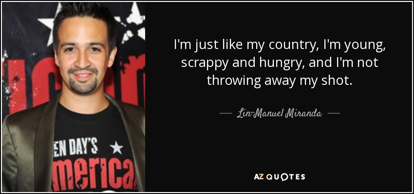 I'm just like my country, I'm young, scrappy and hungry, and I'm not throwing away my shot. - Lin-Manuel Miranda