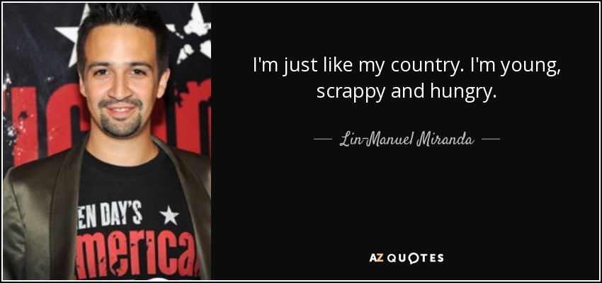 I'm just like my country. I'm young, scrappy and hungry. - Lin-Manuel Miranda