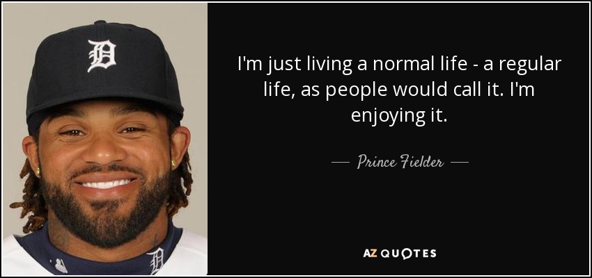 I'm just living a normal life - a regular life, as people would call it. I'm enjoying it. - Prince Fielder