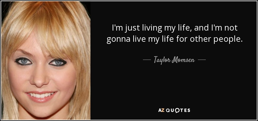 I'm just living my life, and I'm not gonna live my life for other people. - Taylor Momsen