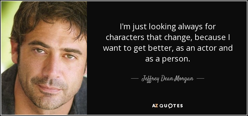 I'm just looking always for characters that change, because I want to get better, as an actor and as a person. - Jeffrey Dean Morgan