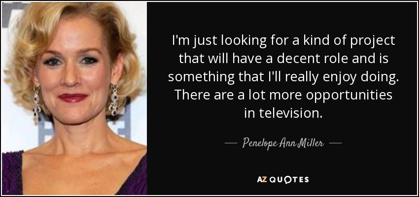 I'm just looking for a kind of project that will have a decent role and is something that I'll really enjoy doing. There are a lot more opportunities in television. - Penelope Ann Miller