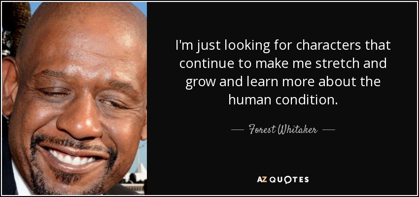I'm just looking for characters that continue to make me stretch and grow and learn more about the human condition. - Forest Whitaker