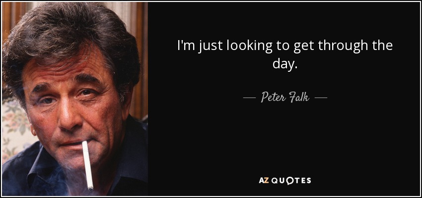 I'm just looking to get through the day. - Peter Falk