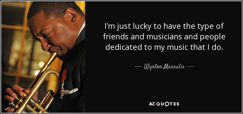 I'm just lucky to have the type of friends and musicians and people dedicated to my music that I do. - Wynton Marsalis