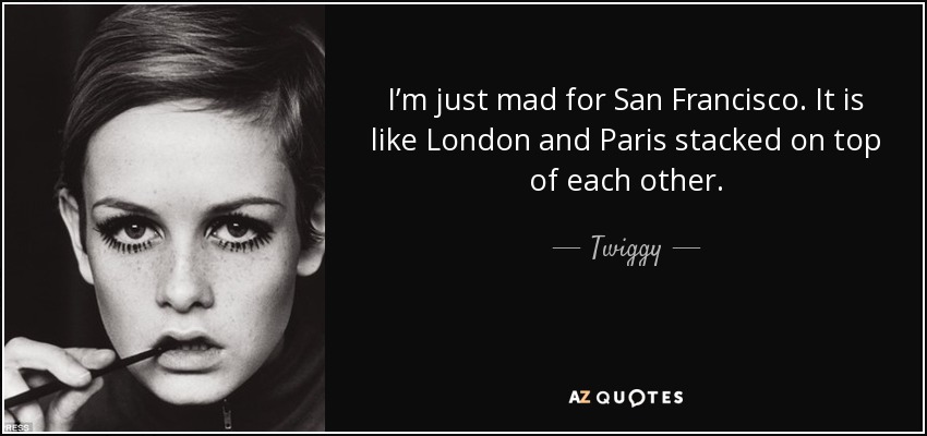 I’m just mad for San Francisco. It is like London and Paris stacked on top of each other. - Twiggy