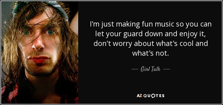 I'm just making fun music so you can let your guard down and enjoy it, don't worry about what's cool and what's not. - Girl Talk