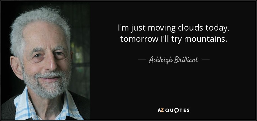 I'm just moving clouds today, tomorrow I'll try mountains. - Ashleigh Brilliant