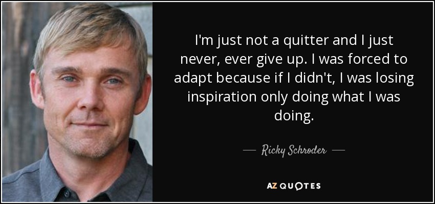 I'm just not a quitter and I just never, ever give up. I was forced to adapt because if I didn't, I was losing inspiration only doing what I was doing. - Ricky Schroder