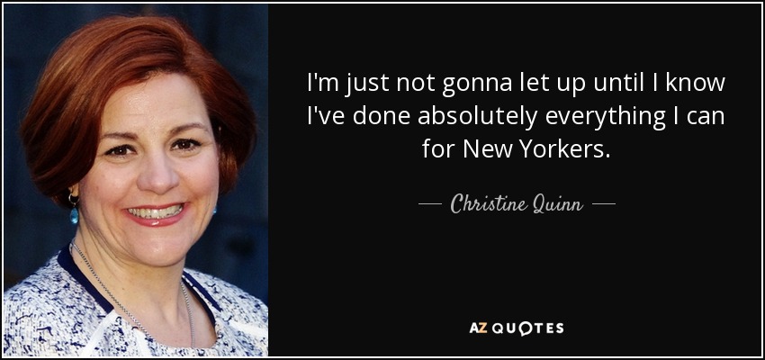 I'm just not gonna let up until I know I've done absolutely everything I can for New Yorkers. - Christine Quinn
