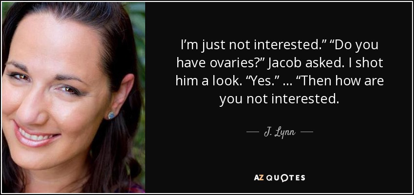 I’m just not interested.” “Do you have ovaries?” Jacob asked. I shot him a look. “Yes.” … “Then how are you not interested. - J. Lynn