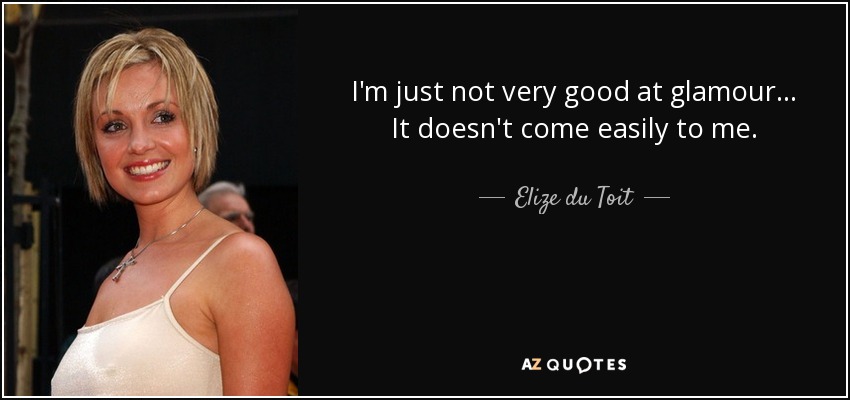 I'm just not very good at glamour... It doesn't come easily to me. - Elize du Toit