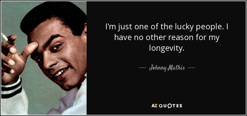 I'm just one of the lucky people. I have no other reason for my longevity. - Johnny Mathis