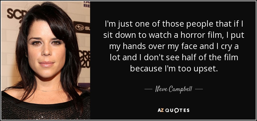 I'm just one of those people that if I sit down to watch a horror film, I put my hands over my face and I cry a lot and I don't see half of the film because I'm too upset. - Neve Campbell