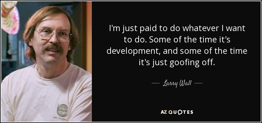 I'm just paid to do whatever I want to do. Some of the time it's development, and some of the time it's just goofing off. - Larry Wall