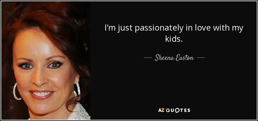 I'm just passionately in love with my kids. - Sheena Easton
