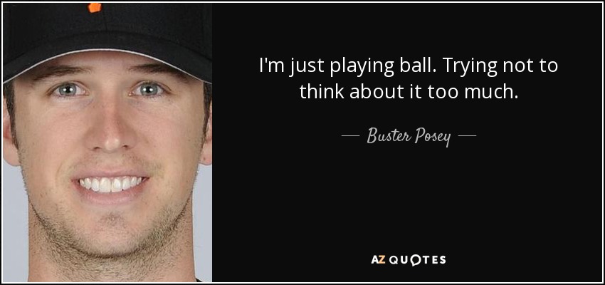 I'm just playing ball. Trying not to think about it too much. - Buster Posey