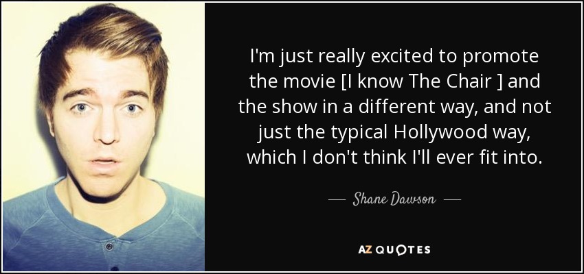 I'm just really excited to promote the movie [I know The Chair ] and the show in a different way, and not just the typical Hollywood way, which I don't think I'll ever fit into. - Shane Dawson