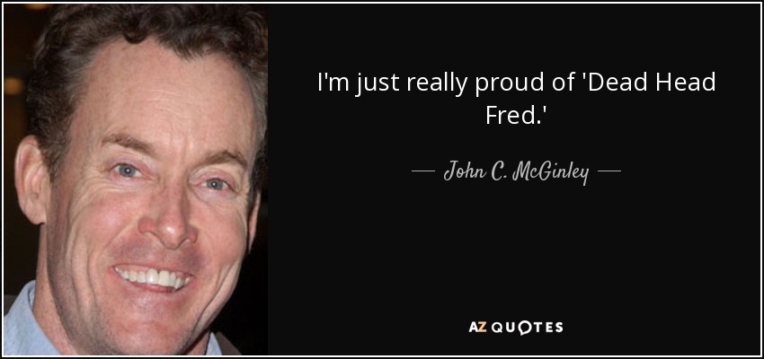 I'm just really proud of 'Dead Head Fred.' - John C. McGinley
