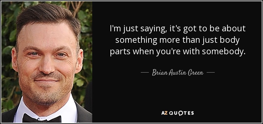 I'm just saying, it's got to be about something more than just body parts when you're with somebody. - Brian Austin Green
