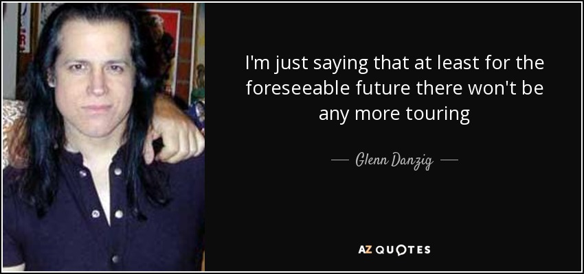 I'm just saying that at least for the foreseeable future there won't be any more touring - Glenn Danzig